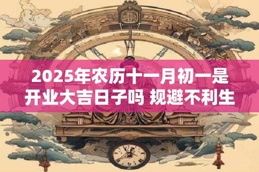 2025年农历十一月初一是开业大吉日子吗 规避不利生肖