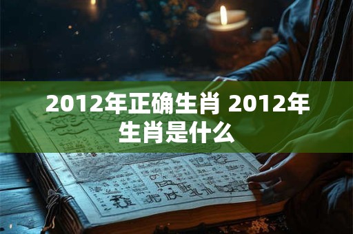 2012年正确生肖 2012年生肖是什么