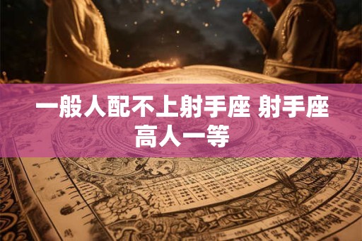 一般人配不上射手座 射手座高人一等