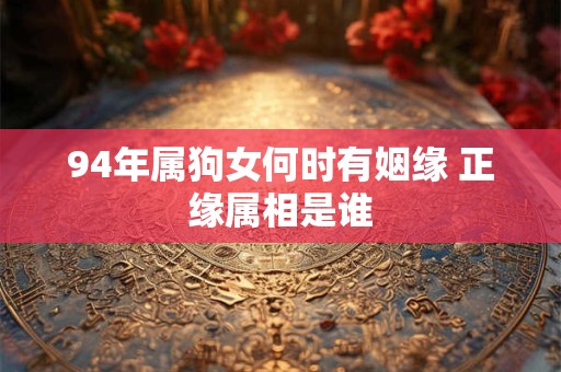 94年属狗女何时有姻缘 正缘属相是谁