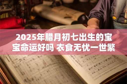 2025年腊月初七出生的宝宝命运好吗 衣食无忧一世繁荣 2025年腊月初七出生的宝宝命运好吗 衣食无忧一世繁荣