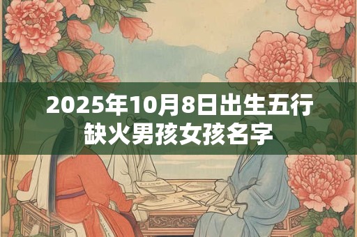 2025年10月8日出生五行缺火男孩女孩名字