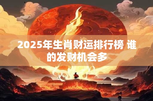 2025年生肖财运排行榜 谁的发财机会多