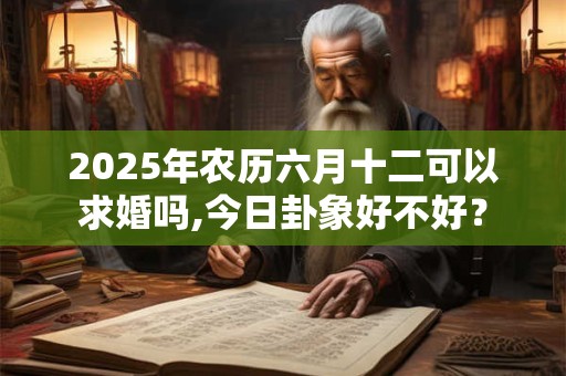 2025年农历六月十二可以求婚吗,今日卦象好不好? 2025年农历六月十二可以求婚吗,今日卦象好不好?