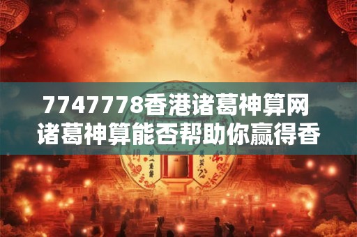 7747778香港诸葛神算网 诸葛神算能否帮助你赢得香港七合彩