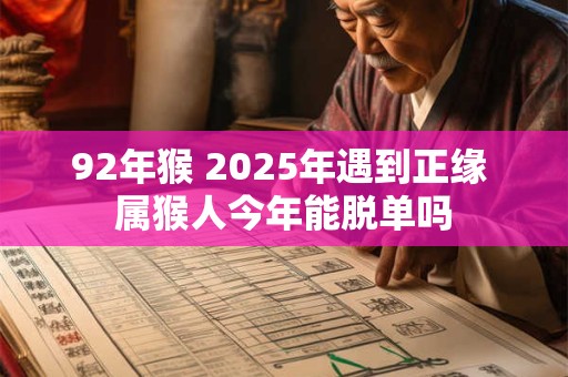 92年猴 2025年遇到正缘 属猴人今年能脱单吗