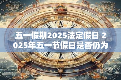 五一假期2025法定假日 2025年五一节假日是否仍为法定节假日 五一假期2025法定假日 2025年五一节假日是否仍为法定节假日