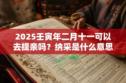 2025壬寅年二月十一可以去提亲吗？纳采是什么意思