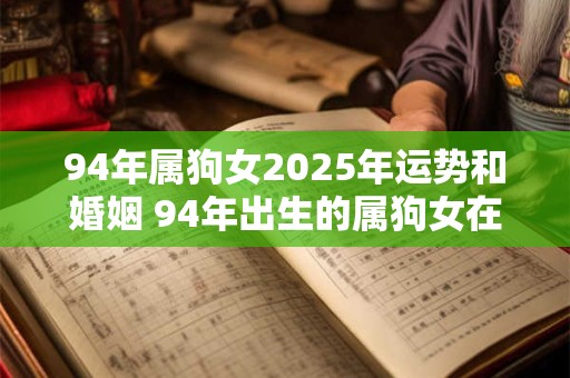 94年属狗女2025年运势和婚姻 94年出生的属狗女在2025年的运势和婚姻状况如何