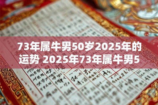 73年属牛男50岁2025年的运势 2025年73年属牛男50岁的运势如何 73年属牛男50岁2025年的运势 2025年73年属牛男50岁的运势如何