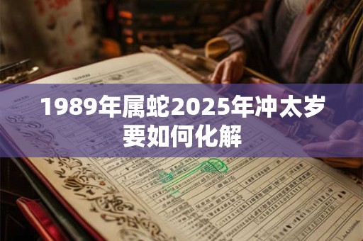 1989年属蛇2025年冲太岁要如何化解