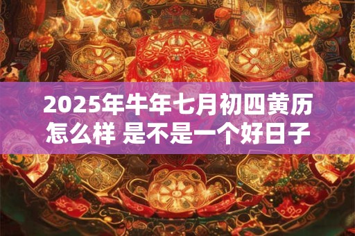 2025年牛年七月初四黄历怎么样 是不是一个好日子