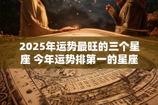 2025年运势最旺的三个星座 今年运势排第一的星座有哪些