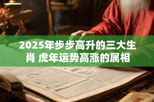 2025年步步高升的三大生肖 虎年运势高涨的属相