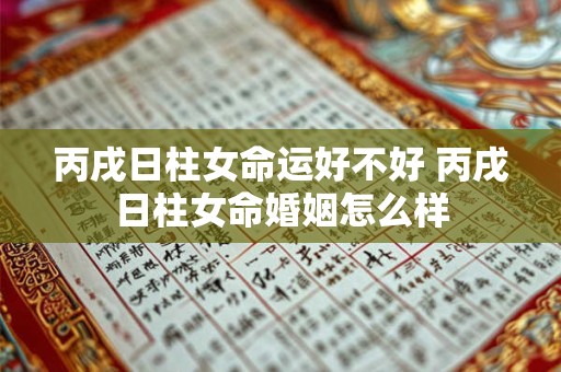 丙戌日柱女命运好不好 丙戌日柱女命婚姻怎么样