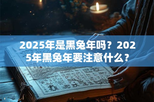 2025年是黑兔年吗？2025年黑兔年要注意什么？
