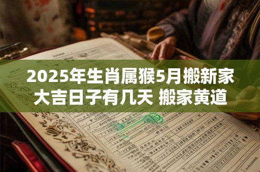 2025年生肖属猴5月搬新家大吉日子有几天 搬家黄道吉日