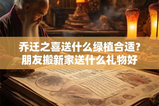 乔迁之喜送什么绿植合适？朋友搬新家送什么礼物好