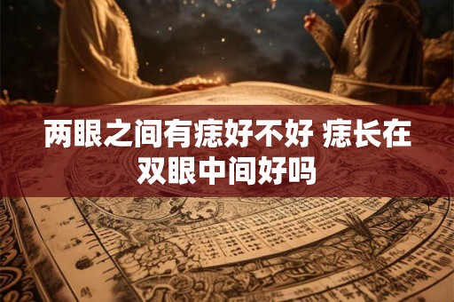 两眼之间有痣好不好 痣长在双眼中间好吗