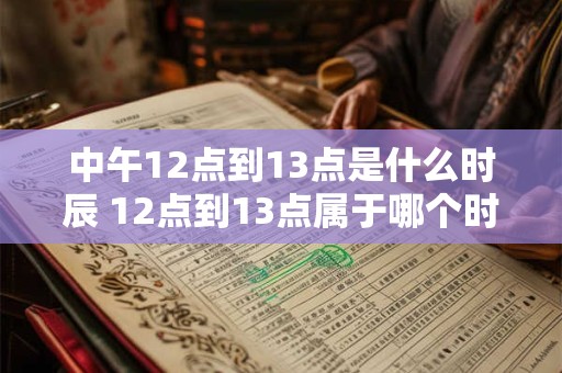 中午12点到13点是什么时辰 12点到13点属于哪个时辰