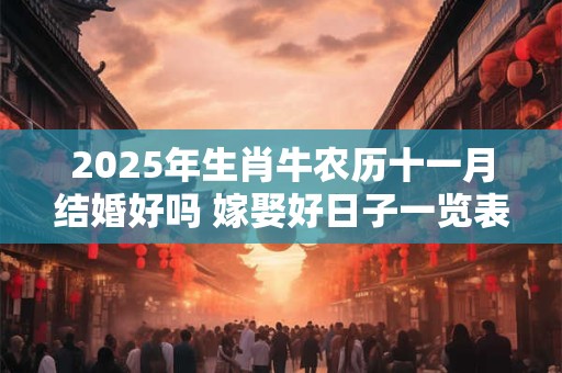 2025年生肖牛农历十一月结婚好吗 嫁娶好日子一览表