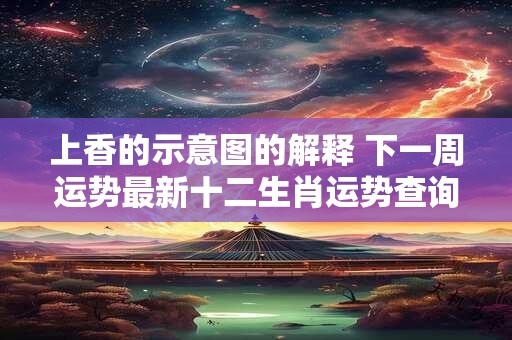 上香的示意图的解释 下一周运势最新十二生肖运势查询 上香的示意图的解释 下一周运势最新十二生肖运势查询