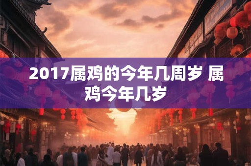 2017属鸡的今年几周岁 属鸡今年几岁