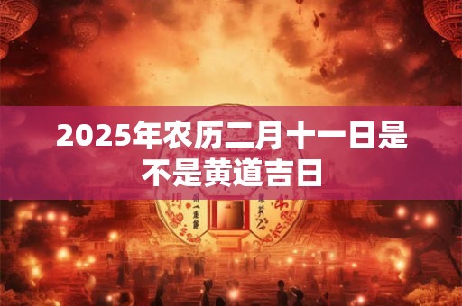 2025年农历二月十一日是不是黄道吉日