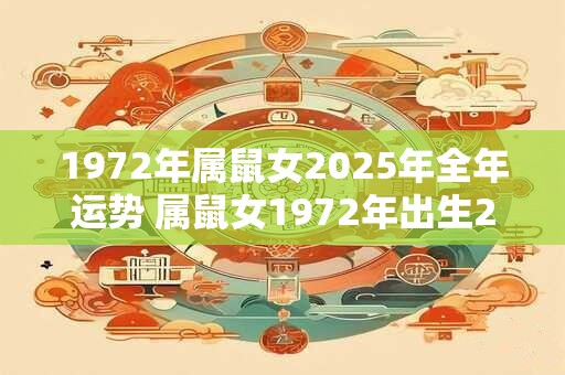 1972年属鼠女2025年全年运势 属鼠女1972年出生2025年运势如何