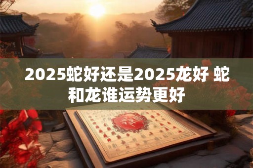 2026蛇好还是2026龙好 蛇和龙谁运势更好