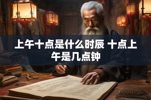 上午十点是什么时辰 十点上午是几点钟