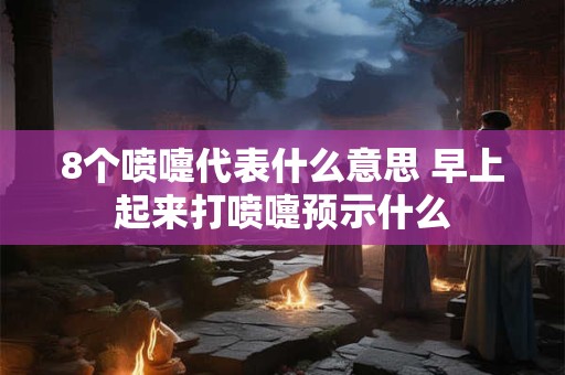 8个喷嚏代表什么意思 早上起来打喷嚏预示什么