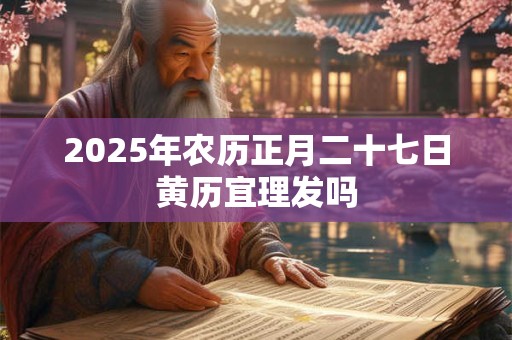 2025年农历正月二十七日黄历宜理发吗