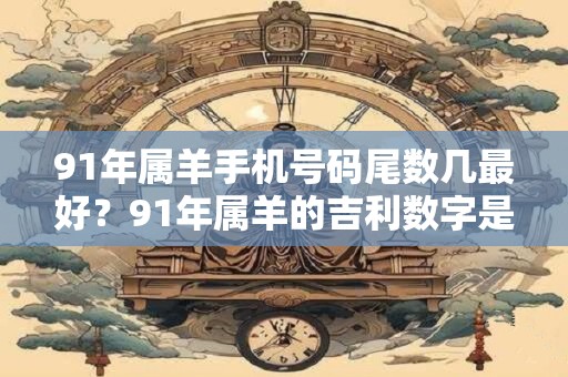 91年属羊手机号码尾数几最好？91年属羊的吉利数字是几