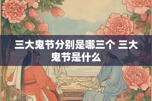 三大鬼节分别是哪三个 三大鬼节是什么 三大鬼节分别是哪三个 三大鬼节是什么