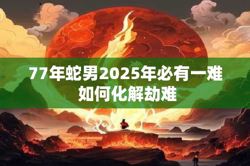 77年蛇男2025年必有一难 如何化解劫难