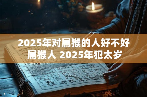 2025年对属猴的人好不好 属猴人 2025年犯太岁