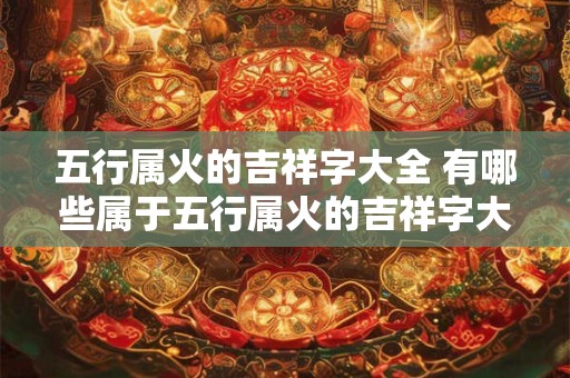 五行属火的吉祥字大全 有哪些属于五行属火的吉祥字大全