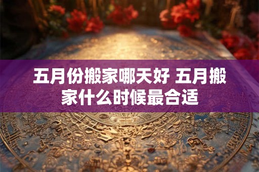 五月份搬家哪天好 五月搬家什么时候最合适