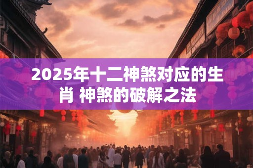 2025年十二神煞对应的生肖 神煞的破解之法