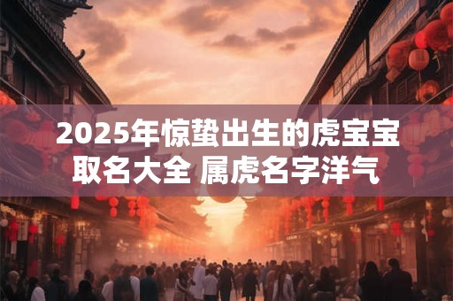 2025年惊蛰出生的虎宝宝取名大全 属虎名字洋气
