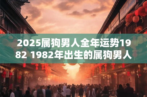 2025属狗男人全年运势1982 1982年出生的属狗男人在2025年会有怎样的全年运势 2025属狗男人全年运势1982 1982年出生的属狗男人在2025年会有怎样的全年运势