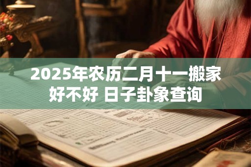 2025年农历二月十一搬家好不好 日子卦象查询