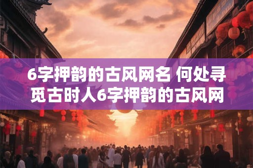 6字押韵的古风网名 何处寻觅古时人6字押韵的古风网名