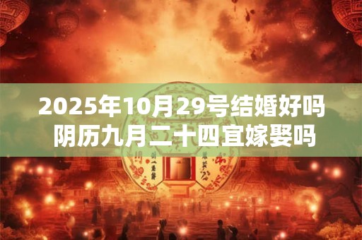 2025年10月29号结婚好吗 阴历九月二十四宜嫁娶吗