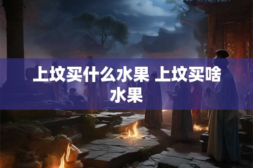 上坟买什么水果 上坟买啥水果