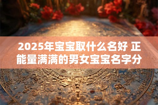 2025年宝宝取什么名好 正能量满满的男女宝宝名字分享