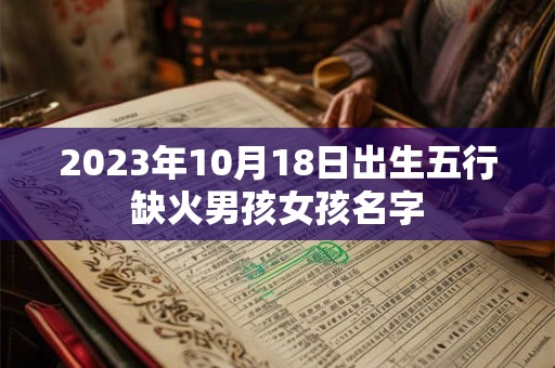 2023年10月18日出生五行缺火男孩女孩名字 2023年10月18日出生五行缺火男孩女孩名字