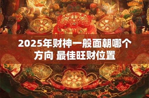 2025年财神一般面朝哪个方向 最佳旺财位置