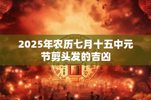 2025年农历七月十五中元节剪头发的吉凶
